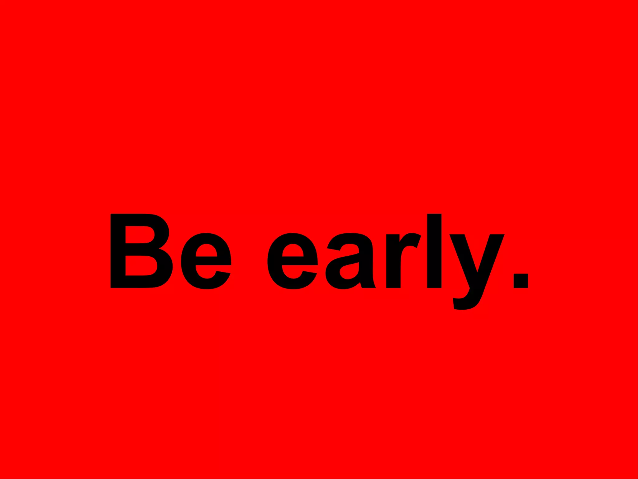 Be early.
