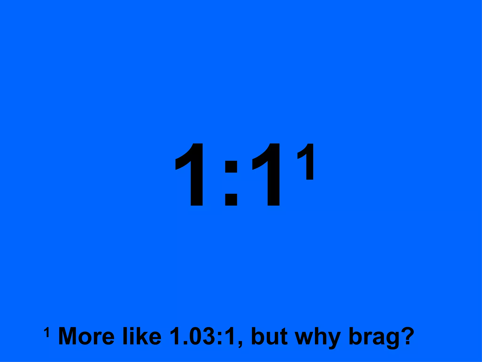 1:1 1 1 More like 1.03:1, but why brag?