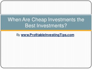 By www.ProfitableInvestingTips.com
When Are Cheap Investments the
Best Investments?
 