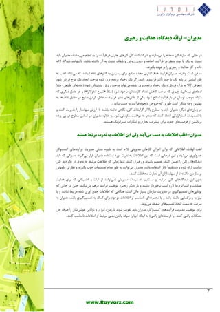 7 
www.Rayvarz.com 
هدیراى - ارائ دیدگب ،ُ دّایت ر بّری 
دس حب یِ وٝ ػبص ذ٘ بٌ كحٙٝ سا یٔ ػبص ذ٘ ٚ ؿشوتوٙٙذ بٌ وبسٞبی خبسی دس فشآیٙذ سا ثٝ ا د٘ب یٔسػب ٙ٘ذ، ذٔیشا ثبیذ 
ؼ٘جت ثٝ یه یب چٙذ ٙٔؾش دس فشآیٙذ، احبعٝ ٚ دیذی سٚؿ ٚ ؿفبف ؼ٘جت ثٝ آ داؿتٝ ثبؿٙذ تب ثتٛا ٙ٘ذ دیذ بٌٜ اسائٝ 
دادٜ ٚ وبس ٞذایت ٚ سٞجشی سا ثش فٟذٜ ث یٍش ذ٘ . 
ىٕٔ اػت ٚؽیفٝ ذٔیشا فشآیٙذ ٞذف زٌاسی دٔذد ٙٔبثـ ثشای سػیذ ثٝ ا ٍِٛٞبی تمبضب ثبؿذ وٝ یٔتٛا ذ٘ اغ تّ ثٝ 
عٛس اػبػی ثش پبیٝ یه یب چٙذ تأثیش فشآیٙذی ثبؿذ. ا شٌ یه سخذاد ثش ب٘ ٝٔسیضی ؿذٜ ٛٔخت ایدبد یه ٛٔج فشٚؽ ؿٛد 
) قٔشفی وبلا ثٝ ثبصاس، فشٚؽ(، یه سخذاد ثش ب٘ ٝٔسیضی ـ٘ذٜ یٔتٛا ذ٘ ٛٔخت سیضؽ پـتیجب ی٘ ؿٛد )حبدثٝای عجیقی، ثٔلا 
ٚ ٞش فب دی شٍی وٝ )» ؿیٛؿ آ ف٘ٛلا ض٘ا « ادفبٞبی ثی ٕٝای(، چیضی وٝ ٛٔخت وبٞؾ تقذاد وبس ٙٔذا ٛٔخٛد ؿٛد ) ثٔلاً 
ثتٛا ذ٘ ٛٔخت ٛ٘ػب دس ثبس فشآیٙذ/ ٙٔبثـ ؿٛد. یىی اص م٘ؾٞبی ذٔیش فشآیٙذ، تٔقبد وشد ٙٔبثـ دس مٔبث تمبضبٞب ثٝ 
ثٟتشی ٚخٝ ىٕٔ اػت عٛسی وٝ خشٚخی د خِٛاٜ فشآیٙذ ثٝ دػت ثیبیذ . 
دس ص بٔ ٖٞبی دی شٍ، ذٔیشا ثبیذ ثٝ ػغٛح ثبلاتش شٌایـبت و یّ، بٍ٘ٞی داؿتٝ ثبؿٙذ تب اسصؽ ػٟب ذٔاس سا ذٔیشیت وٙٙذ ٚ 
یب تل یٕ بٕت اػتشاتظیىی اتخبر وٙٙذ وٝ ٙٔدش ثٝ ٛٔفمیت ػبص بٔ ی٘ ؿٛد. ثٝ فلاٜٚ ذٔیشا دس ت بٕ یٔ ػغٛح دس پی پشدٜ 
ثشداؿت اص فشكتٞبی خذیذ ثشای پیـشفت تدبسی ٚ اثتىبسات اػتشاتظیه ٞؼتٙذ. 
هدیراى - اغلب اطلاعبت ب دست هیآی دٌ لٍی ایي اطلاعبت ب دًرت هرتبط سّت دٌ 
اغ تّ اٚلبت، اعلافبتی وٝ ثشای اخشای وبسٞبی ذٔیشیتی لاص اػت ثٝ ؿیٜٛ ػٙتی ذٔیشیت فشآیٙذٞبی وؼتٚوبس 
خ ـٕآٚسی یٔؿٛد ٚ ای دسحب یِ اػت وٝ ای اعلافبت ثٝ ذ٘ست ٛٔسد اػتفبدٜ ذٔیشا لشاس یٔ یٌشد، ذٔیشای٘ وٝ ثبیذ 
دیذ بٌٜٞبی و یّ سا تقیی وٙٙذ، تل یٕ ث یٍش ذ٘ ٚ سٞجشی وٙٙذ. تٟٙب ص بٔی٘ وٝ اعلافبت شٔتجظ ثٝ ح٘ٛی دس یه دیذ و یّ 
ٙٔبػت اسائٝ ؿٛد ٚ ؼٔتمی بًٕ لبث اػتفبدٜ ثبؿذ، ذٔیشا یٔتٛا ٙ٘ذ ثٝ عٛس ذٔا تل یٕ بٕت خٛة ث یٍش ذ٘ ٚ ؾ٘بستی ّٕٛٔع 
ثش ػبص بٔ داؿتٝ تب اص ػٟب ذٔاسا آ تدبست حٔبفؾت وٙٙذ . 
ثذٚ ای دیذ بٌٜٞبی و یّ، شٔتجظ ٚ ؼٔتمی ،ٓ تل یٕ بٕت ذٔیشیتی یٕ٘تٛا ٙ٘ذ اص ثجبت ٚ اع یٕٙب ی٘ وٝ ثشای ٞذایت 
ف یّٕبت ٚ اػتشاتظیٞب لاص اػت ثشخٛسداس ثبؿٙذ ٚ ثبس دی شٍ ص د٘یشٜ ٛٔفمیت فشآیٙذ دسٞ یٔؿىٙذ. حتی دس خبیی وٝ 
تٛا ب٘ییٞبی تل یٕ یٌٓشی دس ذٔیشیت ػبص بٔ ثؼیبس فب یِ اػت، ٞٙ بٍ یٔ وٝ اعلافبت خ ـٕ آٚسی ؿذٜ شٔتجظ ج٘بؿذ ٚ یب 
ی٘بص ثٝ س ضٔ ـٌبیی داؿتٝ ثبؿذ ٚ یب دٔ ٕٛفٝای ب٘ ٙٔبػت اص اعلافبت ٛٔخٛد ثشای و هٕ ثٝ تل یٕ یٌٓشی ثبؿذ، ذٔیشا ثٝ 
ػشفت ثٝ ػ تٕ اتخبد تل یٕ ٞٓبی ضقیف یٔسٚ ذ٘ . 
ثشای ٛٔفمیت ذٔیشیت فشآیٙذٞبی وؼتٚوبس، ذٔیشا ثبیذ تمٛیت ؿٛ ذ٘ تب ص بٔ ،ٖ ا ش٘طی ٚ تٛا ب٘یی ٞٛؿیؿب سا كشف ح ـٔىلات ٚالقی وٙٙذ )یب فشكتٞبی ٚالقی( ٝ٘ ایٙىٝ آ ٟ٘ب سا كشف یبفت قٔٙی شٔتجظ اص اعلافبت ب٘ ٙٔبػت وٙٙذ .  