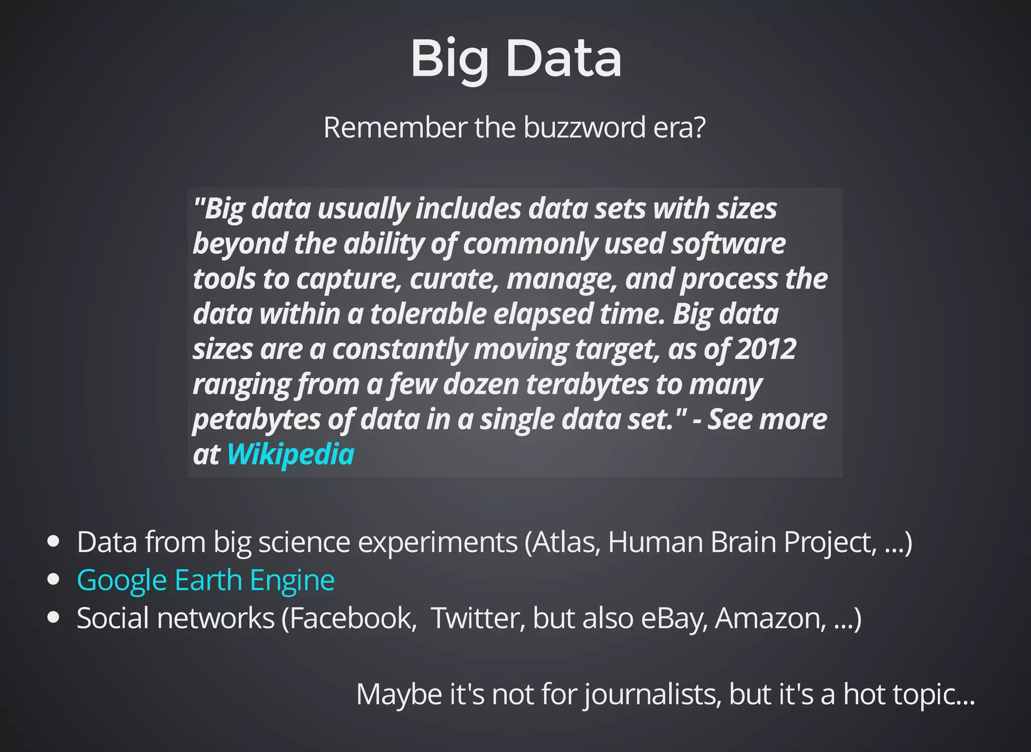 Remember the buzzword era? 
Data from big science experiments (Atlas, Human Brain Project, ...) 
Social networks (Facebook, Twitter, but also eBay, Amazon, ...) 
Maybe it's not for journalists, but it's a hot topic... 
Google Earth Engine 
 
