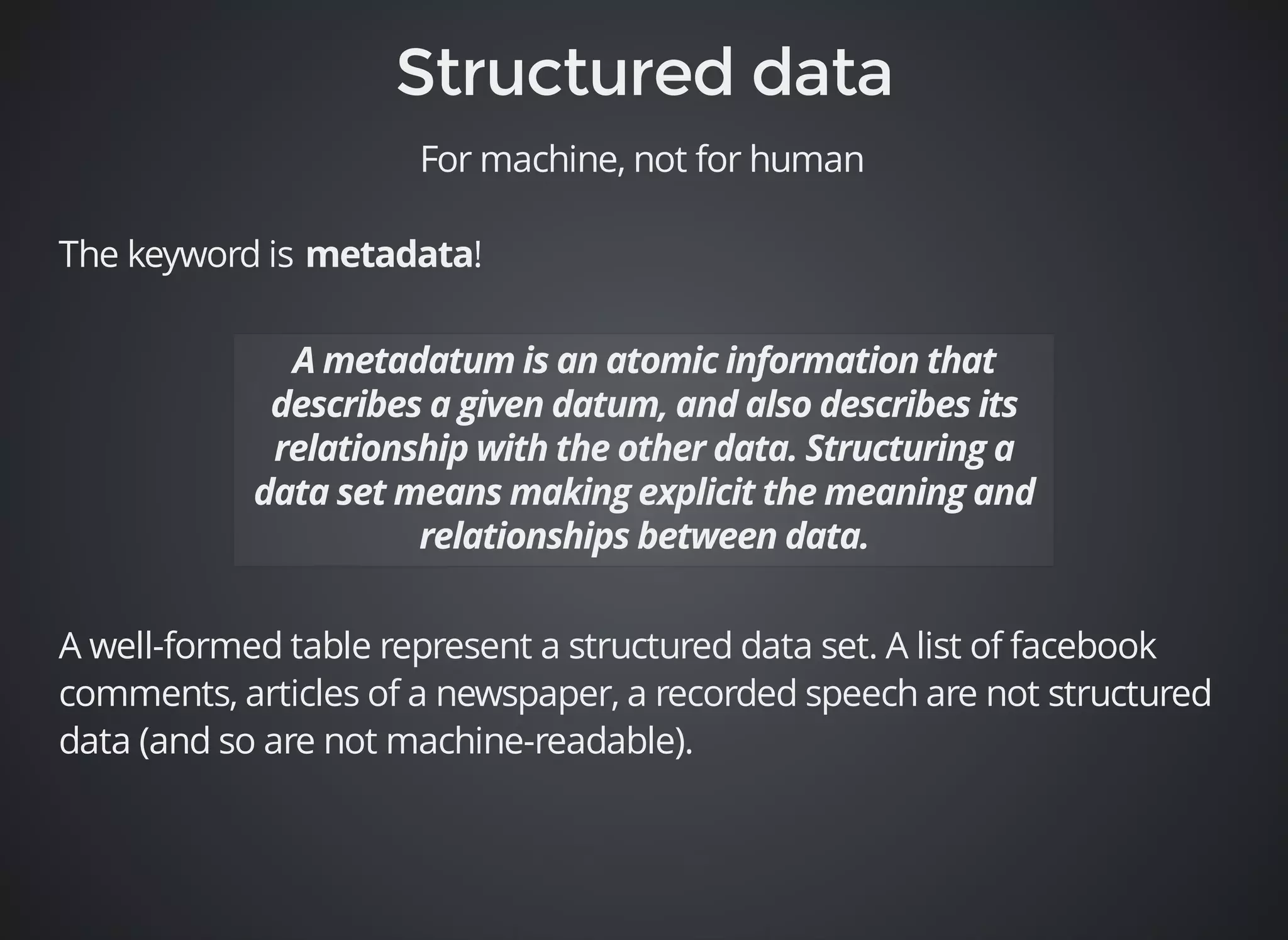 For machine, not for human 
The keyword is ! 
A well-formed table represent a structured data set. A list of facebook 
comments, articles of a newspaper, a recorded speech are not structured 
data (and so are not machine-readable). 
 