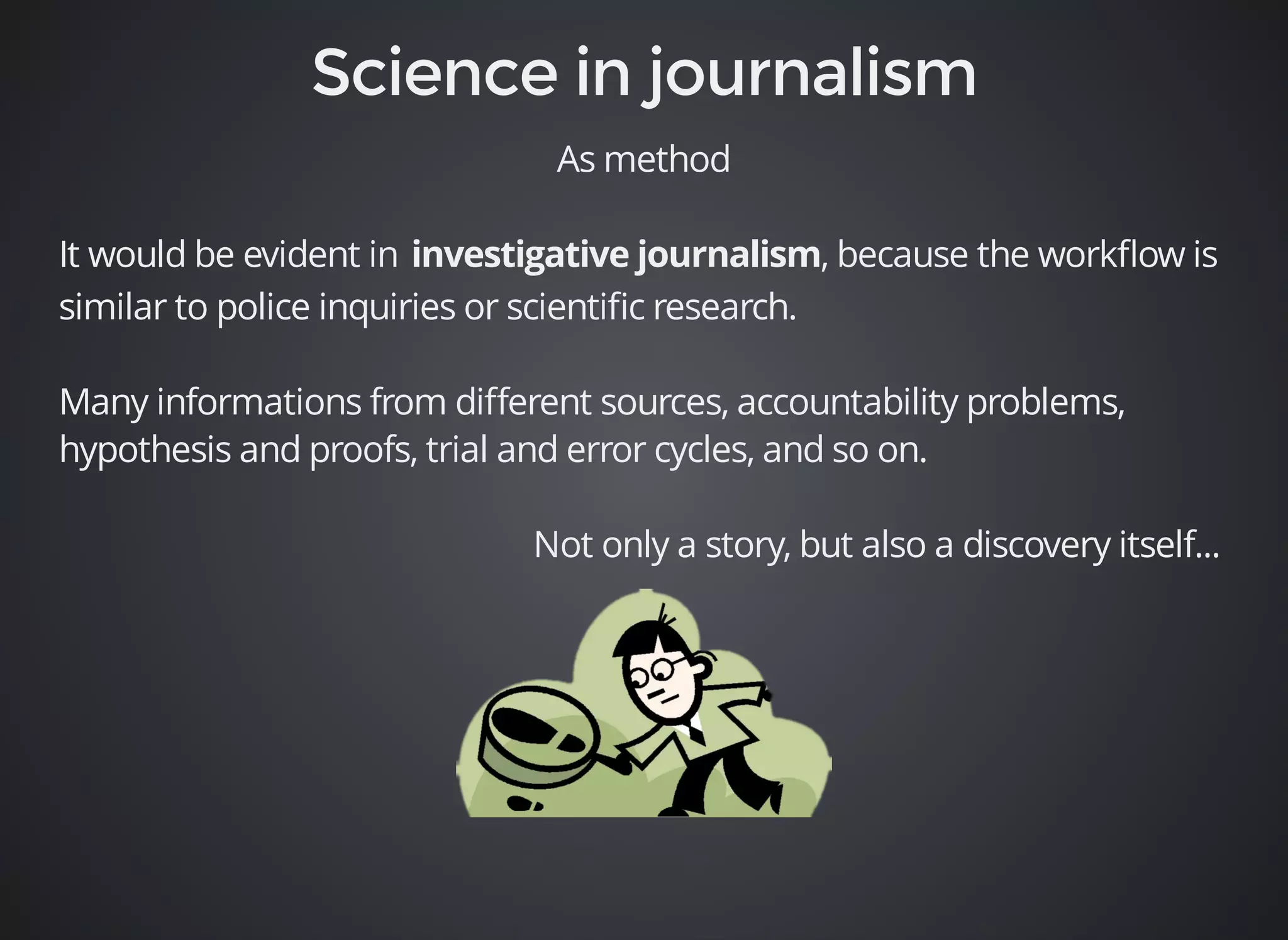 As method 
It would be evident in , because the workflow is 
similar to police inquiries or scientific research. 
Many informations from different sources, accountability problems, 
hypothesis and proofs, trial and error cycles, and so on. 
Not only a story, but also a discovery itself... 
 