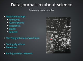 Some random examples 
New Scientist Apps 
tornadoes 
warmingworld 
exoplanets 
planck 
sealevel 
The Telegraph map of wind farm 
Sorting algorithms 
Meteorites 
Earth Journalism Network 
 