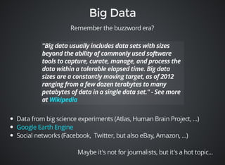 Remember the buzzword era? 
Data from big science experiments (Atlas, Human Brain Project, ...) 
Social networks (Facebook, Twitter, but also eBay, Amazon, ...) 
Maybe it's not for journalists, but it's a hot topic... 
Google Earth Engine 
 