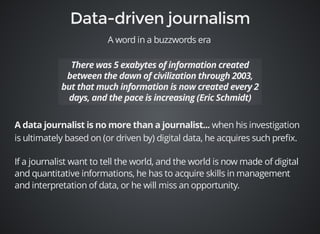 A word in a buzzwords era 
when his investigation 
is ultimately based on (or driven by) digital data, he acquires such prefix. 
If a journalist want to tell the world, and the world is now made of digital 
and quantitative informations, he has to acquire skills in management 
and interpretation of data, or he will miss an opportunity. 
 