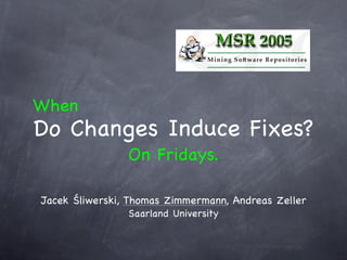 When
Do Changes Induce Fixes?
                On Fridays.

Jacek Śliwerski, Thomas Zimmermann, Andreas Zeller
                Saarland University
