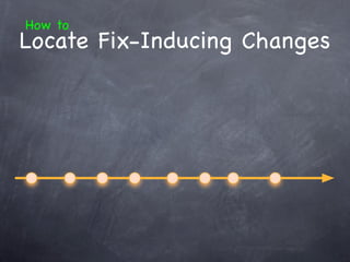 How to
Locate Fix-Inducing Changes