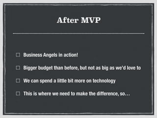 After MVP
Business Angels in action!
Bigger budget than before, but not as big as we’d love to
We can spend a little bit m...