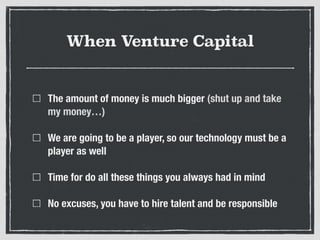 When Venture Capital
The amount of money is much bigger (shut up and take
my money…)
We are going to be a player, so our t...