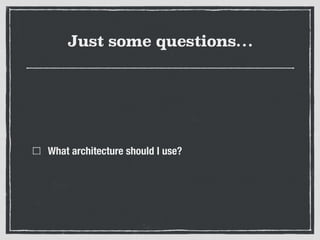 Just some questions…
What architecture should I use?
 