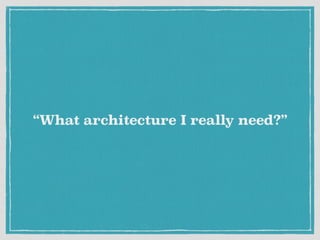 “What architecture I really need?”
 
