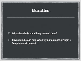 Bundles
Why a bundle is something relevant here?
How a bundle can help when trying to create a Plugin +
Template environme...