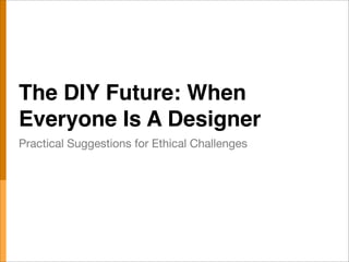 The DIY Future: When
Everyone Is A Designer
Practical Suggestions for Ethical Challenges