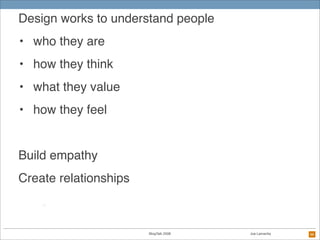 Design works to understand people
• who they are
• how they think
• what they value
• how they feel


Build empathy
Create...