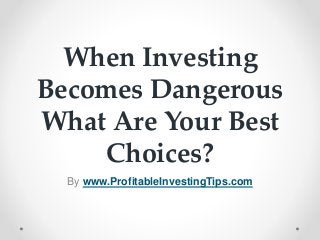 When Investing
Becomes Dangerous
What Are Your Best
Choices?
By www.ProfitableInvestingTips.com
 