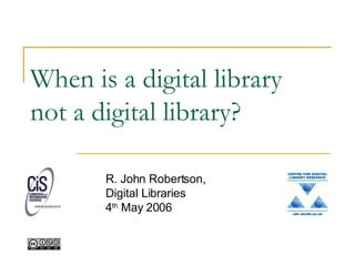 When is a digital library not a digital library? R. John Robertson, Digital Libraries 4 th  May 2006 