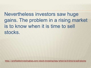 http://profitableinvestingtips.com/stock-investing-tips/when-is-it-time-to-sell-stocks
Nevertheless investors saw huge
gai...