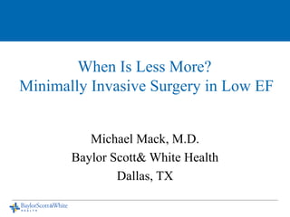 When Is Less More?
Minimally Invasive Surgery in Low EF
Michael Mack, M.D.
Baylor Scott& White Health
Dallas, TX
 