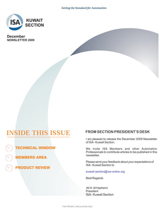 KUWAIT
           SECTION

December
NEWSLETTER 2009




INSIDE THIS ISSUE                           FROM SECTION PRESIDENT’S DESK
                                            I am pleased to release the December 2009 Newsletter
                                            of ISA - Kuwait Section.

    TECHNICAL WINDOW                        We invite ISA Members and other Automation
                                            Professionals to contribute articles to be published in this
                                            newsletter.
    MEMBERS AREA
                                            Please send your feedback about your expectations of
                                            ISA - Kuwait Section to
    PRODUCT REVIEW
                                            kuwait-section@isa-online.org

                                            Best Regards


                                            Ali H Al Hashemi
                                            President
                                            ISA - Kuwait Section


                       FOR PRIVATE CIRCULATION ONLY
 