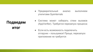 Подведем
итог
21
● Предварительный анализ выполняем
утилитами Sysinternals
● Система может собирать стеки вызовов
(AppVerifier). Требуется перезапуск процесса
● Если есть возможность подключить
отладчик – пользуемся! Проще, перезапуск
приложение не требуется
 