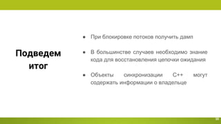 Подведем
итог
35
● При блокировке потоков получить дамп
● В большинстве случаев необходимо знание
кода для восстановления цепочки ожидания
● Объекты синхронизации С++ могут
содержать информации о владельце
 