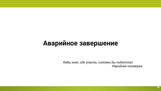 Аварийное завершение
36
Кабы знал, где упасть, соломки бы подостлал
Народная поговорка
 