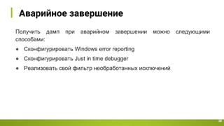 Аварийное завершение
38
Получить дамп при аварийном завершении можно следующими
способами:
● Сконфигурировать Windows error reporting
● Сконфигурировать Just in time debugger
● Реализовать свой фильтр необработанных исключений
 