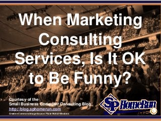 SPHomeRun.com


      When Marketing
         Consulting
      Services, Is It OK
       to Be Funny?
  Courtesy of the
  Small Business Computer Consulting Blog
  http://blog.sphomerun.com
  Creative Commons Image Source: Flickr BUILDWindows
 