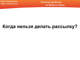 Иван Скородумов      Увеличу продажи
http://ivan-web.ru
                         на Вашем сайте




 Когда нельзя делать рассылку?
 