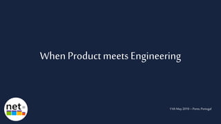 When Productmeets Engineering
11thMay 2019– Porto, Portugal
 