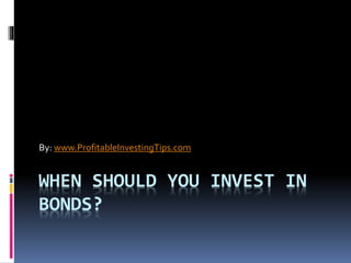 WHEN SHOULD YOU INVEST IN
BONDS?
By: www.ProfitableInvestingTips.com
 