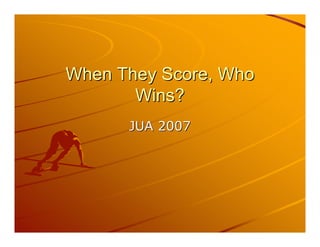 When They Score, Who
       Wins?
      JUA 2007