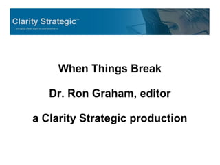 When Things Break
Dr. Ron Graham, editor
a Clarity Strategic production
 