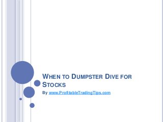 WHEN TO DUMPSTER DIVE FOR
STOCKS
By www.ProfitableTradingTips.com
 
