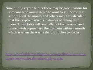 Now, during crypto winter there may be good reasons for
someone who owns Bitcoin to want to sell. Some may
simply need the money and others may have decided
that the crypto market is in danger of falling even
more. These folks will generally not turn around and
immediately repurchase their Bitcoin within a month
which is when the wash sale rule applies to stocks.
 