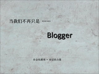 当我们不再只是 …… 社会化媒体 · 对话的力量 Blogger 