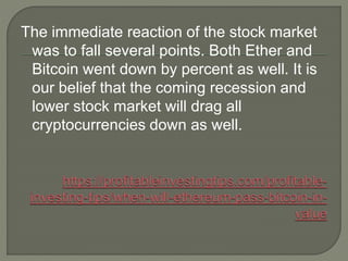 The immediate reaction of the stock market
was to fall several points. Both Ether and
Bitcoin went down by percent as well. It is
our belief that the coming recession and
lower stock market will drag all
cryptocurrencies down as well.
 