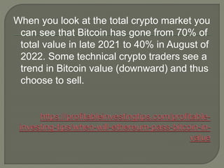 When you look at the total crypto market you
can see that Bitcoin has gone from 70% of
total value in late 2021 to 40% in August of
2022. Some technical crypto traders see a
trend in Bitcoin value (downward) and thus
choose to sell.
 