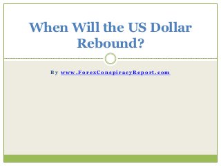 B y w w w . F o r e x C o n s p i r a c y R e p o r t . c o m
When Will the US Dollar
Rebound?
 