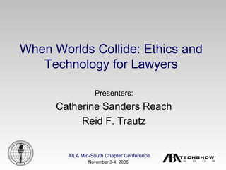 Presenters: Catherine Sanders Reach Reid F. Trautz When Worlds Collide: Ethics and Technology for Lawyers 