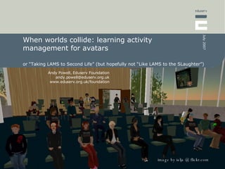 When worlds collide: learning activity management for avatars  or “Taking LAMS to Second Life” (but hopefully not “Like LAMS to the SLaughter”) image by ialja @ flickr.com 
