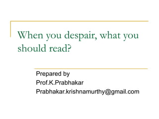 When you despair, what you should read?  Prepared by Prof.K.Prabhakar [email_address] 