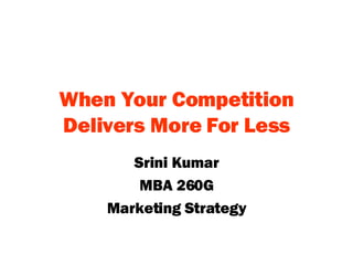 When Your Competition Delivers More For Less Srini Kumar MBA 260G Marketing Strategy 