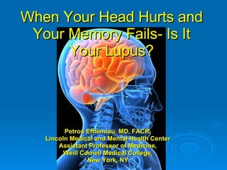 When Your Head Hurts and Your Memory Fails- Is It Your Lupus? Petros Efthimiou, MD, FACR, Lincoln Medical and Mental Health Center Assistant Professor of Medicine, Weill Cornell Medical College, New York, NY 