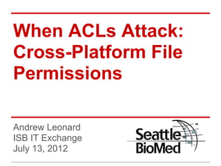 When ACLs Attack:
Cross-Platform File
Permissions

Andrew Leonard
ISB IT Exchange
July 13, 2012
 