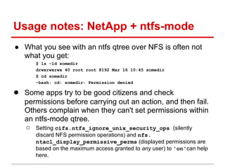 Usage notes: NetApp + ntfs-mode
● What you see with an ntfs qtree over NFS is often not
  what you get:
      $ ls -ld som...