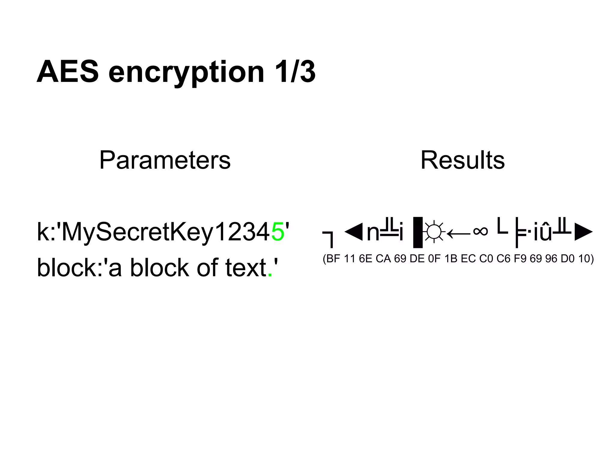 AES encryption 1/3
Parameters
k:'MySecretKey12345'
block:'a block of text.'
Results
┐◄n╩i▐☼←∞└╞∙iû╨►
(BF 11 6E CA 69 DE 0F 1B EC C0 C6 F9 69 96 D0 10)
 