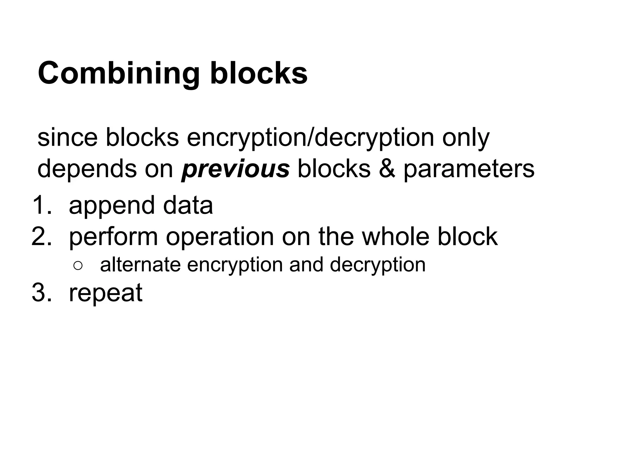 since blocks encryption/decryption only
depends on previous blocks & parameters
1. append data
2. perform operation on the whole block
○ alternate encryption and decryption
3. repeat
Combining blocks
 