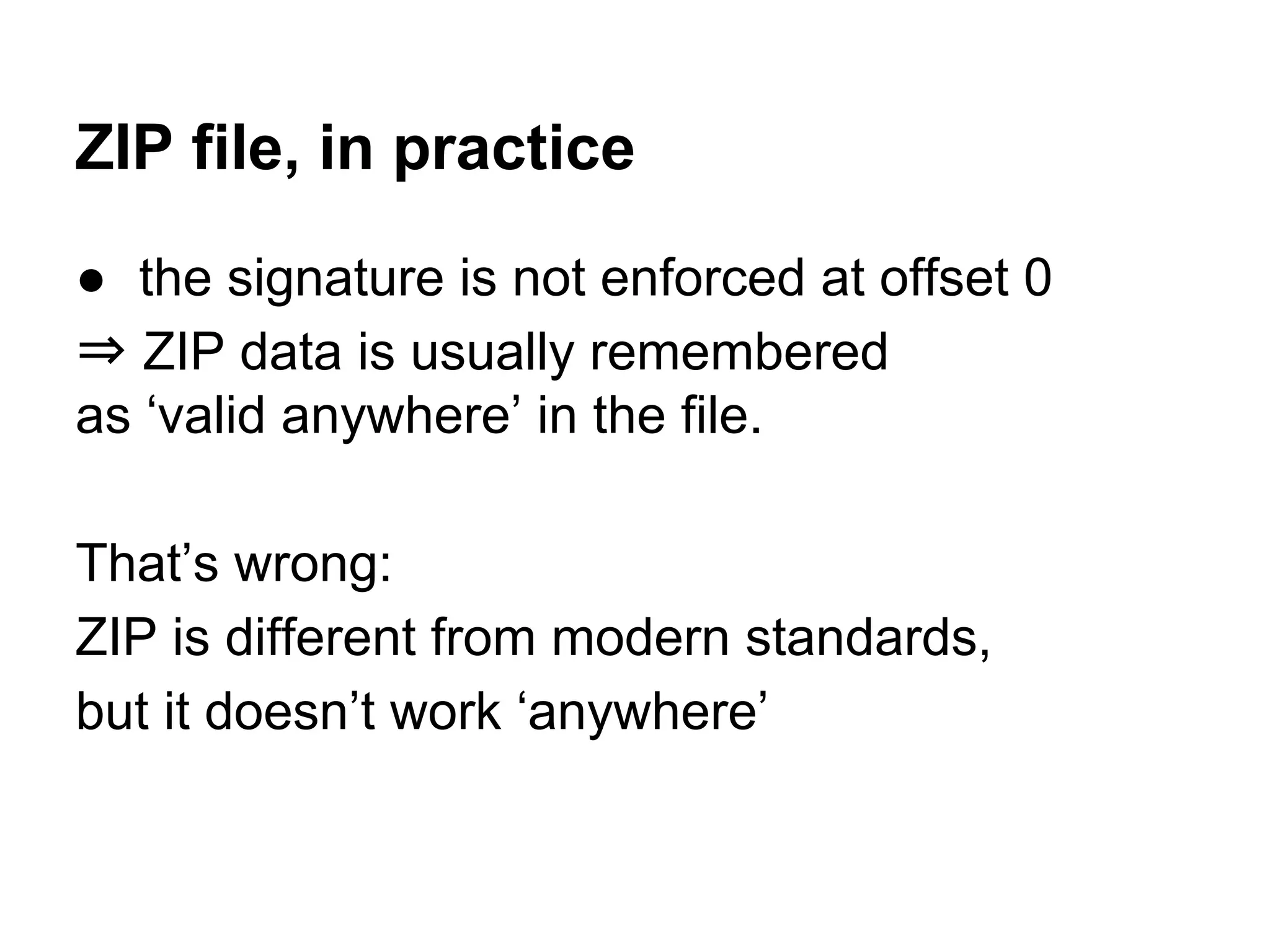 ZIP file, in practice
● the signature is not enforced at offset 0
⇒ ZIP data is usually remembered
as ‘valid anywhere’ in the file.
That’s wrong:
ZIP is different from modern standards,
but it doesn’t work ‘anywhere’
 